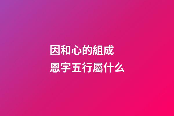 因和心的組成 恩字五行屬什么